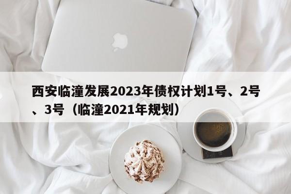 西安临潼发展2023年债权计划1号、2号、3号（临潼2021年规划）