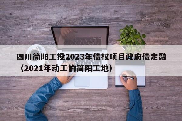 四川简阳工投2023年债权项目政府债定融（2021年动工的简阳工地）