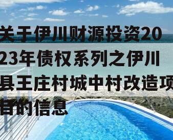 关于伊川财源投资2023年债权系列之伊川县王庄村城中村改造项目的信息