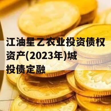 江油星乙农业投资债权资产(2023年)城投债定融