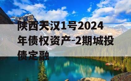 陕西天汉1号2024年债权资产-2期城投债定融