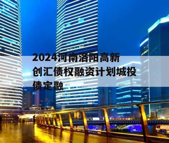 2024河南洛阳高新创汇债权融资计划城投债定融