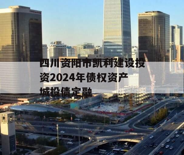 四川资阳市凯利建设投资2024年债权资产城投债定融